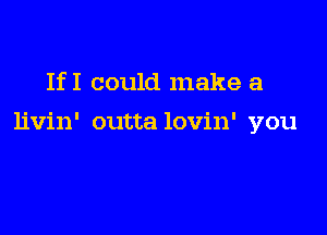 IfI could make a

livin' outta lovin' you