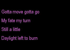 Gotta move gotta go

My fate my turn

Still a little
Daylight left to burn