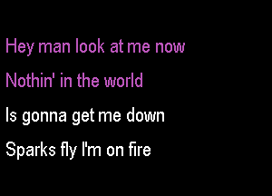 Hey man look at me now
Nothin' in the world

Is gonna get me down

Sparks fly I'm on fire