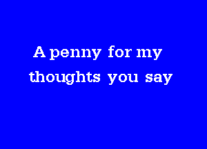 A penny for my

thoughts you say