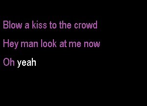 Blow a kiss to the crowd

Hey man look at me now

Oh yeah