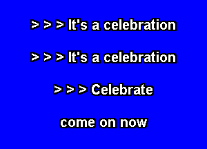 .v t) It's a celebration

7-. It's a celebration
Celebrate

come on now
