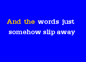 And the words just

somehow slip away