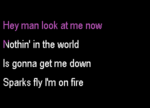 Hey man look at me now
Nothin' in the world

Is gonna get me down

Sparks fly I'm on fire