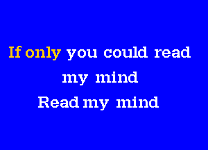 If only you could read

my mind
Read my mind
