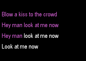 Blow a kiss to the crowd

Hey man look at me now

Hey man look at me now

Look at me now