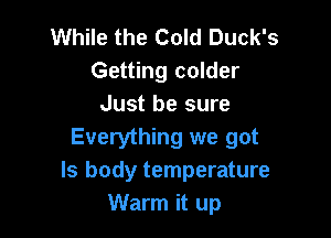 While the Cold Duck's
Getting colder
Just be sure

Everything we got
Is body temperature
Warm it up