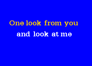 One look from you

and look at me