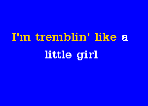 I'm tremblin' like a

little girl