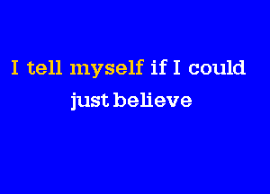 I tell myself if I could

just believe