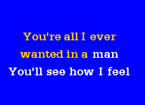 You're all I ever
wanted in a man
You'll see how I feel