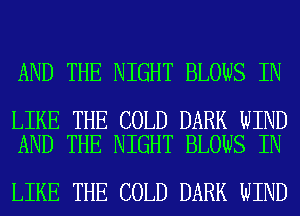 AND THE NIGHT BLOWS IN

LIKE THE COLD DARK WIND
AND THE NIGHT BLOWS IN

LIKE THE COLD DARK WIND