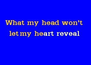 What my head won't

let my heart reveal