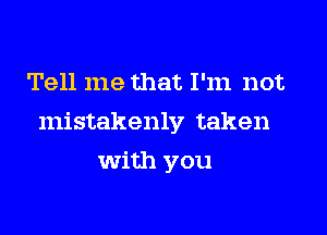 Tell me that I'm not

mistakenly taken

with you