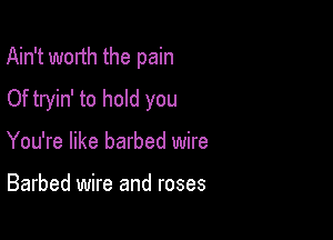 Ain't worth the pain

Of tryin' to hold you
You're like barbed wire

Barbed wire and roses