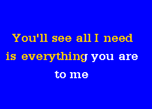 You'll see alll need

is everything you are

to me