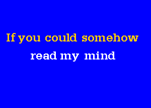 If you could somehowr

read my mind