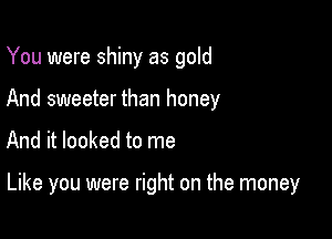 You were shiny as gold

And sweeter than honey
And it looked to me

Like you were right on the money