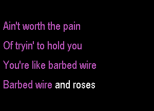 Ain't worth the pain

Of tryin' to hold you
You're like barbed wire

Barbed wire and roses