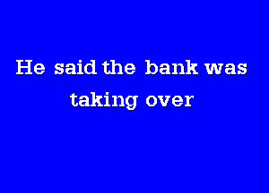 He said the bank was

taking over