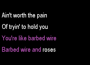 Ain't worth the pain

Of tryin' to hold you
You're like barbed wire

Barbed wire and roses