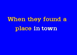 When they found a

place in town