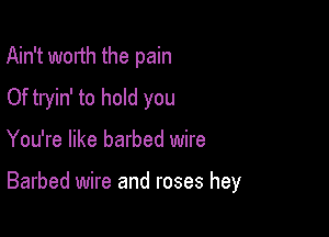 Ain't worth the pain
Of tryin' to hold you

You're like barbed wire

Barbed wire and roses hey