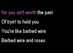 No you ain't worth the pain

Of tryin' to hold you

You're like barbed wire

Barbed wire and roses