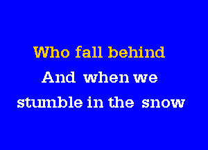 Who fall behind
And when we
stumble in the snow