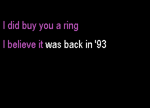 I did buy you a ring

I believe it was back in '93