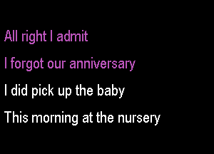 All right I admit
I forgot our anniversary
I did pick up the baby

This morning at the nursery