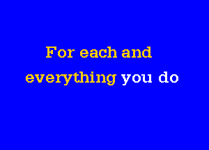 For each and

everything you do