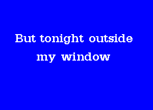 But tonight outside

my window