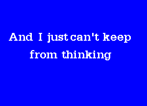 And I just can't keep

from thinking