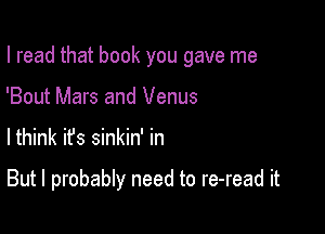 I read that book you gave me

'Bout Mars and Venus
lthink it's sinkin' in

But I probably need to re-read it