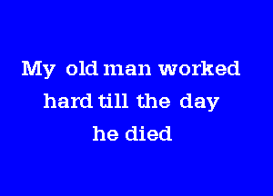 My old man worked

hard till the day
he died