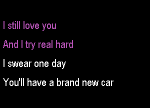 I still love you
And I try real hard

I swear one day

You'll have a brand new car