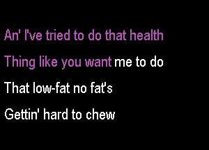 An' I've tried to do that health

Thing like you want me to do

That low-fat no fafs
Gettin' hard to chew