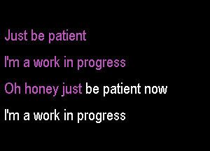 Just be patient
I'm a work in progress

Oh honeyjust be patient now

I'm a work in progress