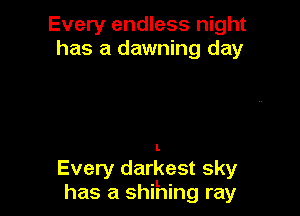 Every endless night
has a dawning day

Every darkest sky
has a shihing ray
