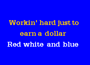 Workin' hard just to
earn a dollar
Red white and blue