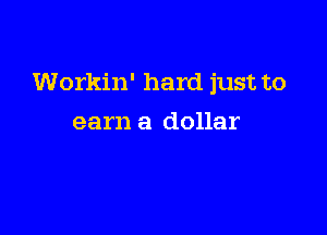 Workin' hard just to

earn a dollar