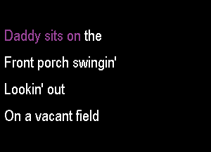 Daddy sits on the

Front porch swingin'

Lookin' out

On a vacant field