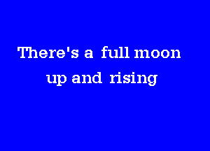 There's a full moon

up and rising