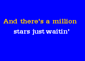 And there's a million
stars just waitin'