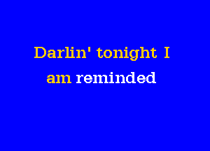 Darlin' tonight I

am reminded