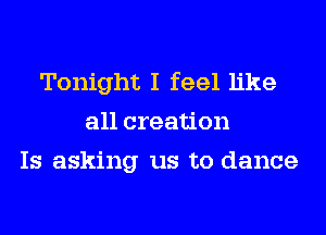 Tonight I feel like
all creation
Is asking us to dance