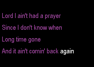 Lord I ain't had a prayer
Since I don't know when

Long time gone

And it ain't comin' back again