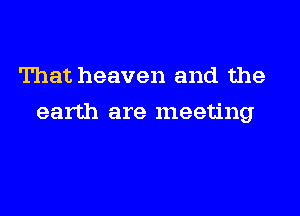 That heaven and the

earth are meeting