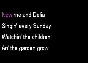 Now me and Delia

Singin' every Sunday

Watchin' the children

An' the garden grow